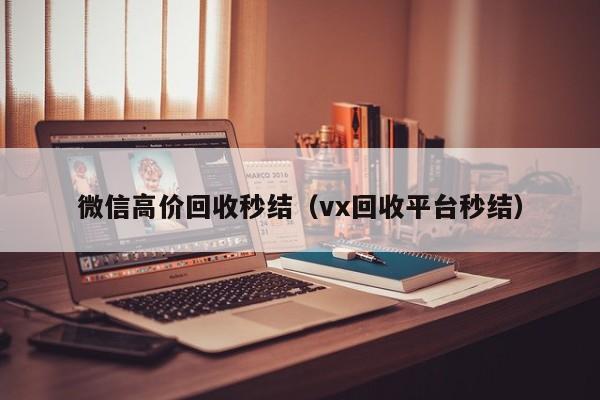 微信高价回收秒结（vx回收平台秒结）