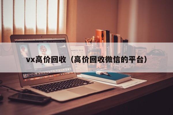 vx高价回收（高价回收微信的平台）