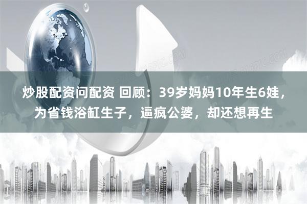 炒股配资问配资 回顾：39岁妈妈10年生6娃，为省钱浴缸生子，逼疯公婆，却还想再生