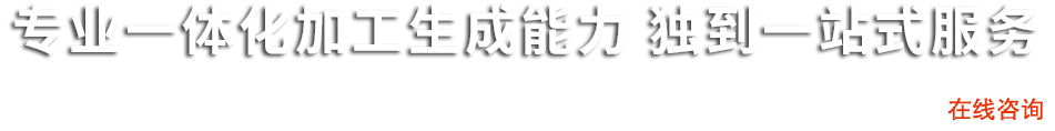 专业一体化加工生产能力 独到一站式服务