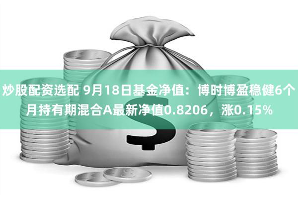 炒股配资选配 9月18日基金净值：博时博盈稳健6个月持有期混合A最新净值0.8206，涨0.15%