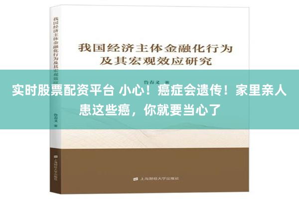 实时股票配资平台 小心！癌症会遗传！家里亲人患这些癌，你就要当心了