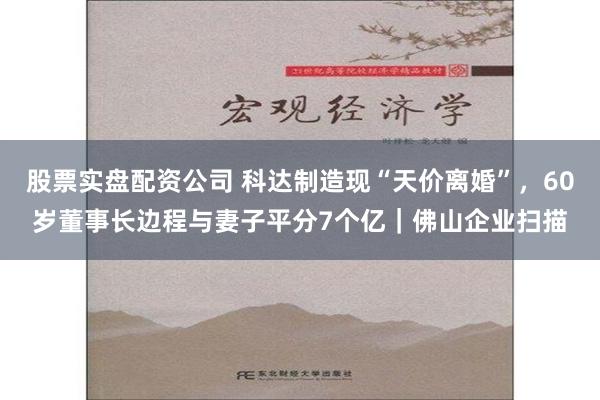 股票实盘配资公司 科达制造现“天价离婚”，60岁董事长边程与妻子平分7个亿｜佛山企业扫描