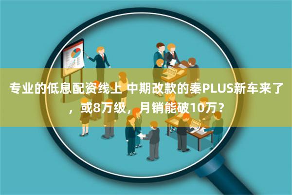 专业的低息配资线上 中期改款的秦PLUS新车来了，或8万级，月销能破10万？