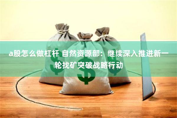 a股怎么做杠杆 自然资源部：继续深入推进新一轮找矿突破战略行动