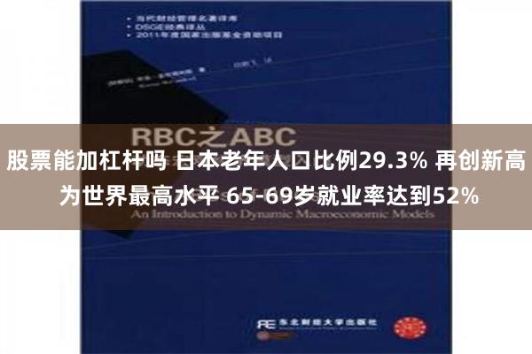 股票能加杠杆吗 日本老年人口比例29.3% 再创新高 为世界最高水平 65-69岁就业率达到52%