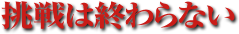 挑戦は終わらない