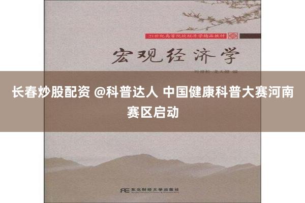 长春炒股配资 @科普达人 中国健康科普大赛河南赛区启动