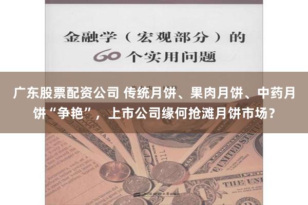 广东股票配资公司 传统月饼、果肉月饼、中药月饼“争艳”，上市公司缘何抢滩月饼市场？