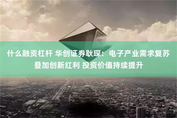 什么融资杠杆 华创证券耿琛：电子产业需求复苏叠加创新红利 投资价值持续提升