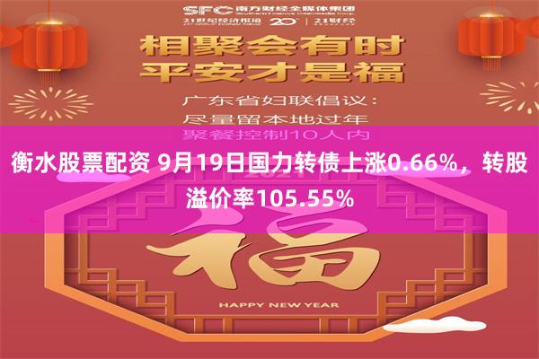 衡水股票配资 9月19日国力转债上涨0.66%，转股溢价率105.55%