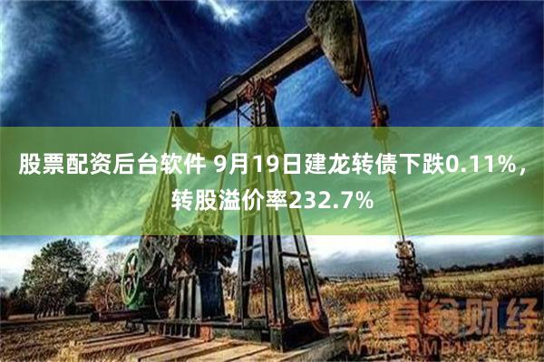 股票配资后台软件 9月19日建龙转债下跌0.11%，转股溢价率232.7%