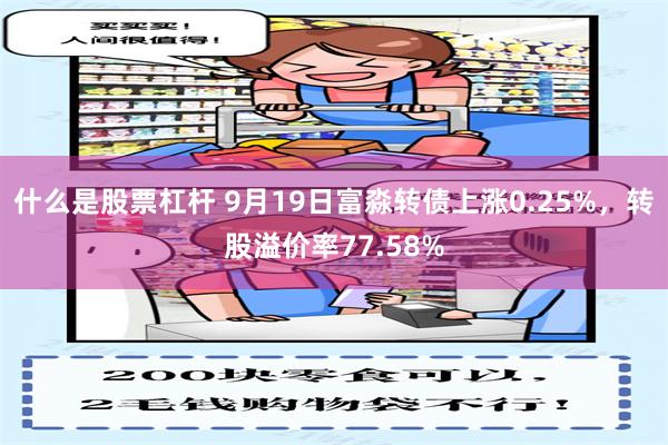 什么是股票杠杆 9月19日富淼转债上涨0.25%，转股溢价率77.58%