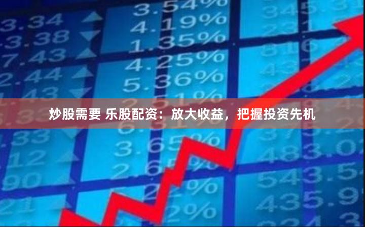 炒股需要 乐股配资：放大收益，把握投资先机