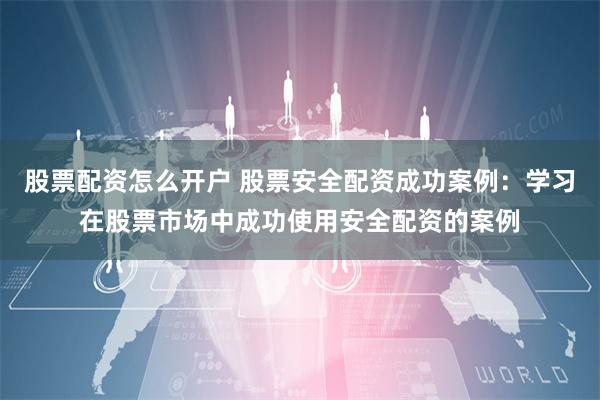 股票配资怎么开户 股票安全配资成功案例：学习在股票市场中成功使用安全配资的案例