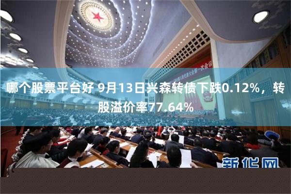 哪个股票平台好 9月13日兴森转债下跌0.12%，转股溢价率77.64%