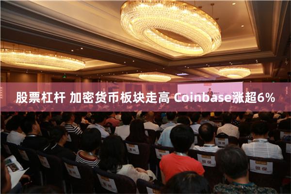 股票杠杆 加密货币板块走高 Coinbase涨超6%