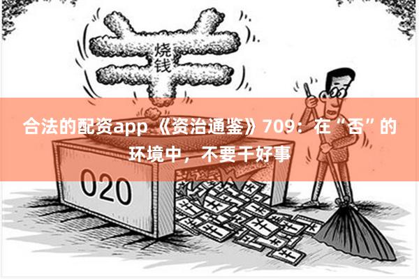 合法的配资app 《资治通鉴》709：在“否”的环境中，不要干好事