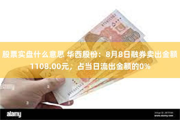 股票实盘什么意思 华西股份：8月8日融券卖出金额1108.00元，占当日流出金额的0%