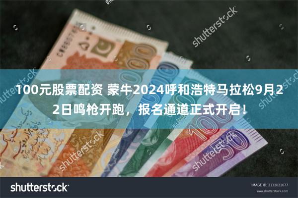 100元股票配资 蒙牛2024呼和浩特马拉松9月22日鸣枪开跑，报名通道正式开启！