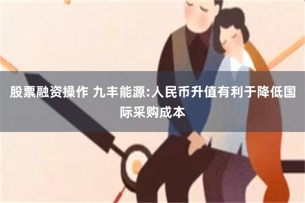 股票融资操作 九丰能源:人民币升值有利于降低国际采购成本