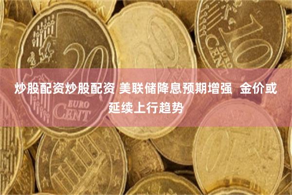 炒股配资炒股配资 美联储降息预期增强  金价或延续上行趋势