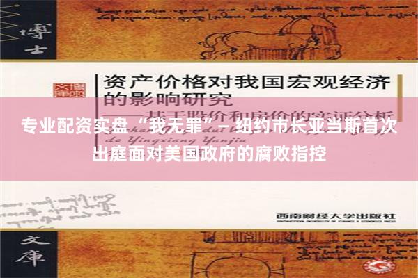 专业配资实盘 “我无罪”— 纽约市长亚当斯首次出庭面对美国政府的腐败指控