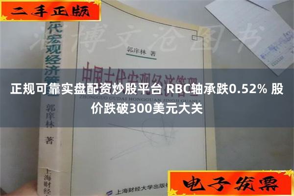 正规可靠实盘配资炒股平台 RBC轴承跌0.52% 股价跌破300美元大关