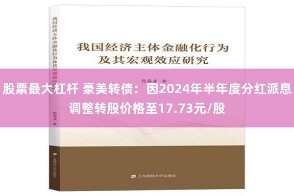 股票最大杠杆 豪美转债：因2024年半年度分红派息调整转股价格至17.73元/股