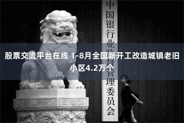 股票交流平台在线 1-8月全国新开工改造城镇老旧小区4.2万个