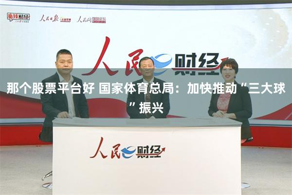 那个股票平台好 国家体育总局：加快推动“三大球”振兴