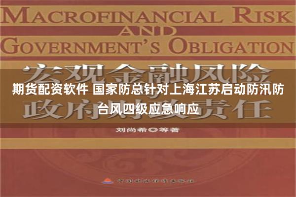 期货配资软件 国家防总针对上海江苏启动防汛防台风四级应急响应