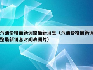 汽油价格最新调整最新消息（汽油价格最新调整最新消息时间表图片）