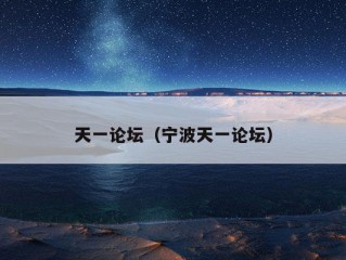 天一论坛（宁波天一论坛）