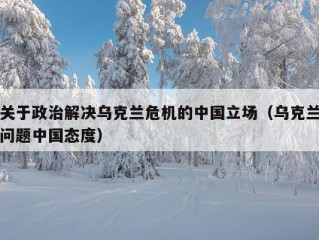 关于政治解决乌克兰危机的中国立场（乌克兰问题中国态度）