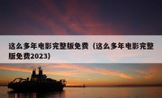 这么多年电影完整版免费（这么多年电影完整版免费2023）