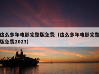 这么多年电影完整版免费（这么多年电影完整版免费2023）