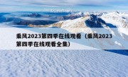 乘风2023第四季在线观看（乘风2023第四季在线观看全集）