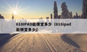 618IPAD能便宜多少（618ipad能便宜多少j）