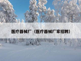 医疗器械厂（医疗器械厂家招聘）