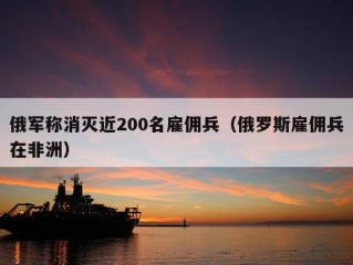 俄军称消灭近200名雇佣兵（俄罗斯雇佣兵在非洲）