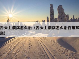 舌头上溃疡怎么治（舌头上溃疡怎么治百度知道）