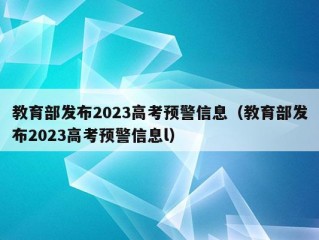 教育部发布2023高考预警信息（教育部发布2023高考预警信息l）