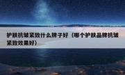 护肤抗皱紧致什么牌子好（哪个护肤品牌抗皱紧致效果好）