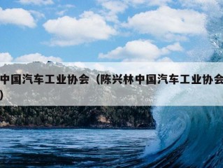 中国汽车工业协会（陈兴林中国汽车工业协会）