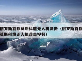 俄罗斯首都莫斯科遭无人机袭击（俄罗斯首都莫斯科遭无人机袭击视频）