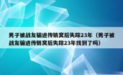 男子被战友骗进传销窝后失踪23年（男子被战友骗进传销窝后失踪23年找到了吗）