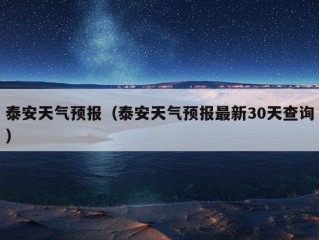 泰安天气预报（泰安天气预报最新30天查询）