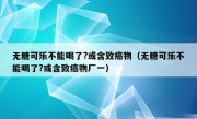 无糖可乐不能喝了?或含致癌物（无糖可乐不能喝了?或含致癌物厂一）