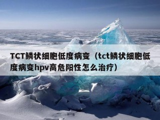 TCT鳞状细胞低度病变（tct鳞状细胞低度病变hpv高危阳性怎么治疗）